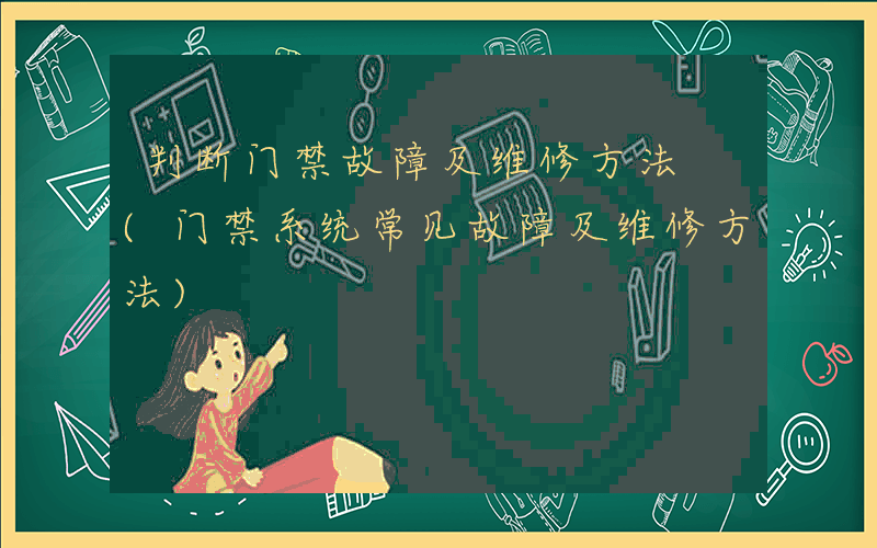 判断门禁故障及维修方法 (门禁系统常见故障及维修方法)